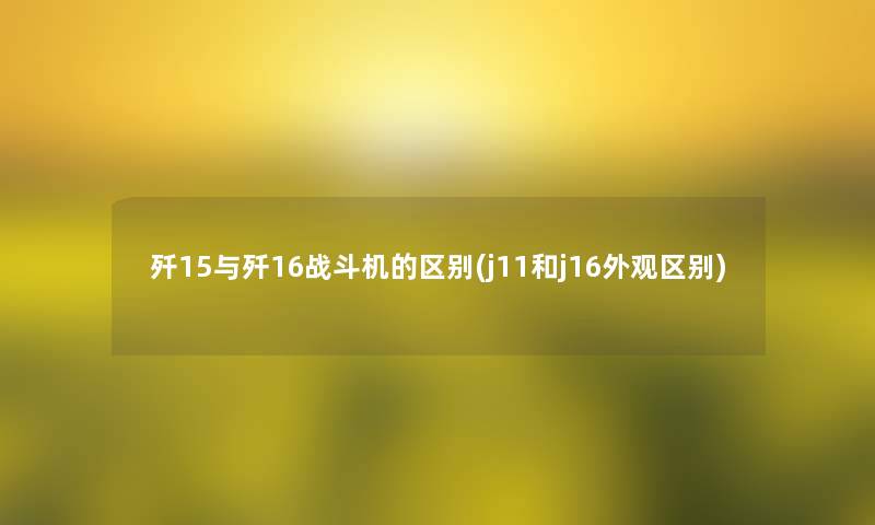 歼15与歼16战斗机的区别(j11和j16外观区别) 歼15与歼16战斗机的区别(j11和j16外观区别)
