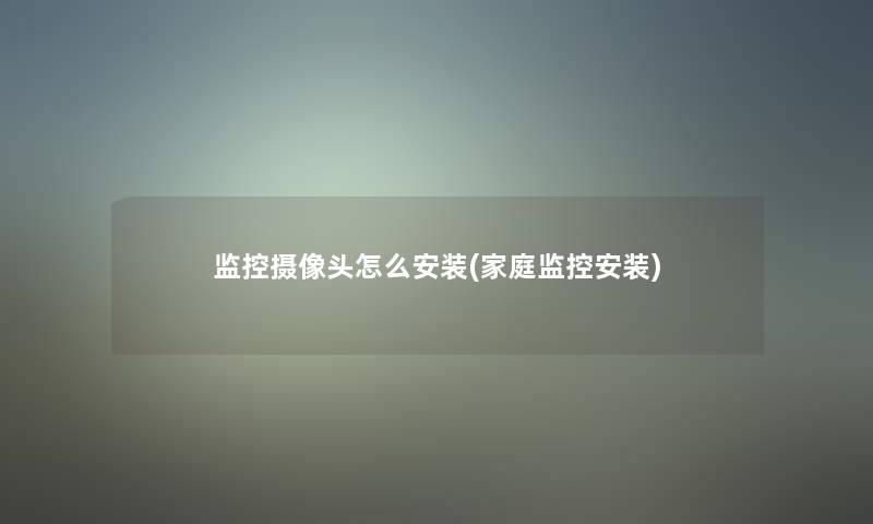 监控摄像头怎么安装(家庭监控安装) 监控摄像头怎么安装(家庭监控安装)