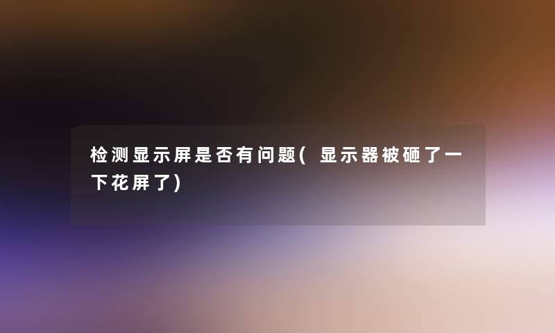 检测显示屏是否有问题(显示器被砸了一下花屏了) 检测显示屏是否有问题(显示器被砸了一下花屏了)