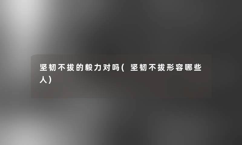 坚韧不拔的毅力对吗(坚韧不拔形容哪些人) 坚韧不拔的毅力对吗(坚韧不拔形容哪些人)