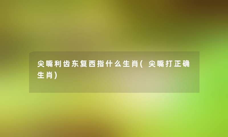 尖嘴利齿东复西指什么生肖(尖嘴打正确生肖) 尖嘴利齿东复西指什么生肖(尖嘴打正确生肖)