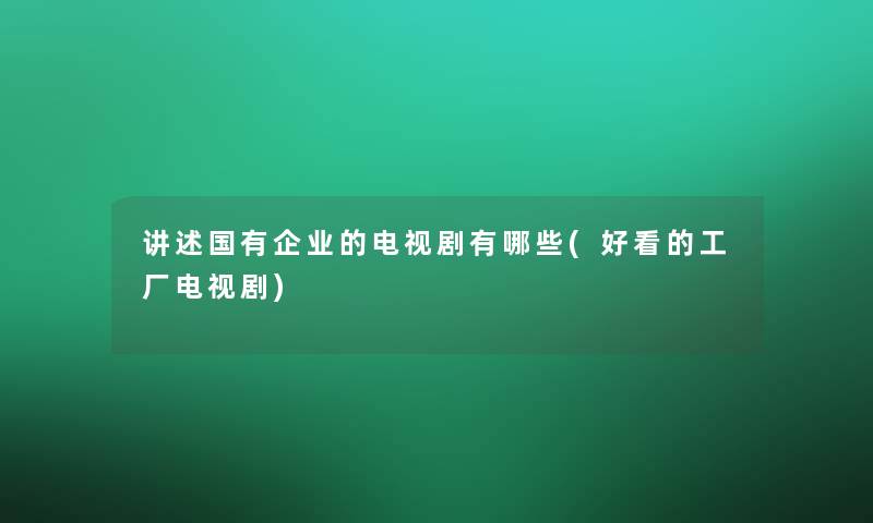 讲述国有企业的电视剧有哪些(好看的工厂电视剧) 讲述国有企业的电视剧有哪些(好看的工厂电视剧)