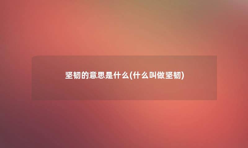 坚韧的意思是什么(什么叫做坚韧) 坚韧的意思是什么(什么叫做坚韧)