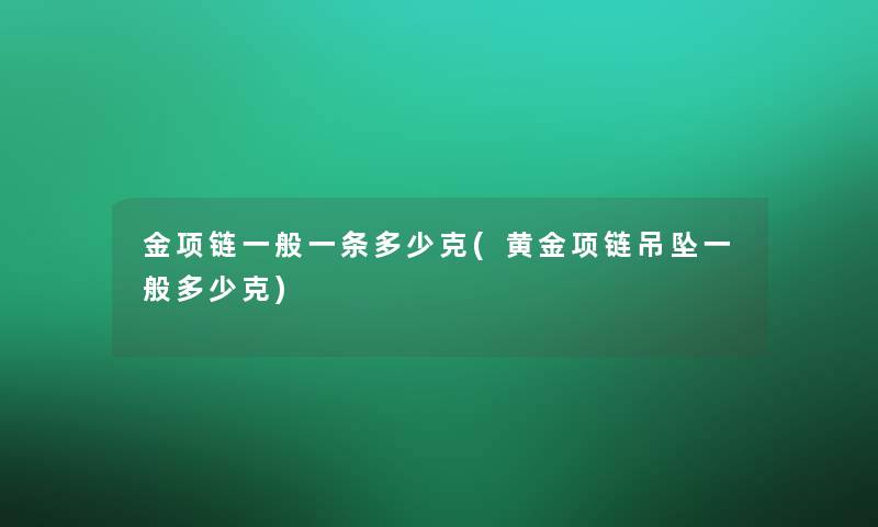 金项链一般一条多少克(黄金项链吊坠一般多少克) 金项链一般一条多少克(黄金项链吊坠一般多少克)