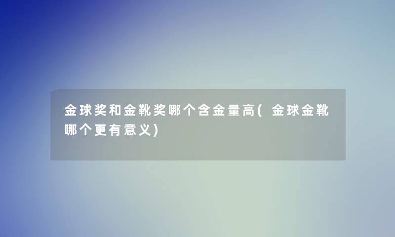 金球奖和金靴奖哪个含金量高(金球金靴哪个更有意义) 金球奖和金靴奖哪个含金量高(金球金靴哪个更有意义)