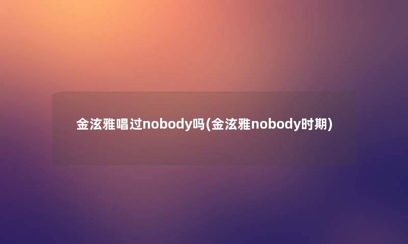 金泫雅唱过nobody吗(金泫雅nobody时期) 金泫雅唱过nobody吗(金泫雅nobody时期)