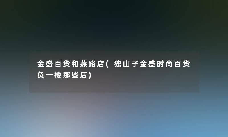 金盛百货和燕路店(独山子金盛时尚百货负一楼那些店) 金盛百货和燕路店(独山子金盛时尚百货负一楼那些店)