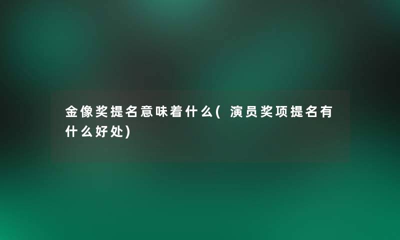 金像奖提名意味着什么(演员奖项提名有什么好处) 金像奖提名意味着什么(演员奖项提名有什么好处)