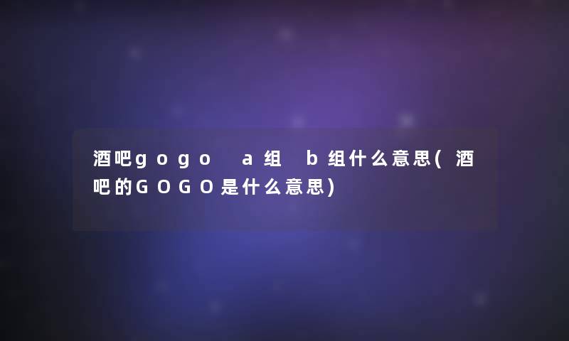 酒吧gogo a组 b组什么意思(酒吧的GOGO是什么意思) 酒吧gogo a组 b组什么意思(酒吧的GOGO是什么意思)
