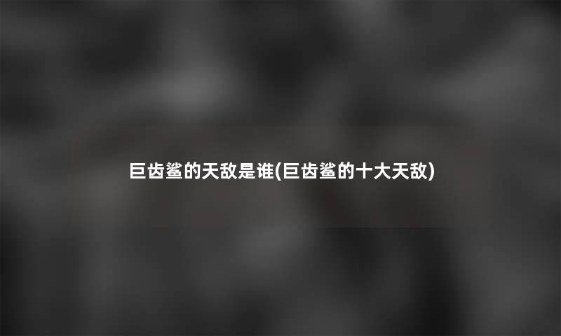 巨齿鲨的天敌是谁(巨齿鲨的一些天敌) 巨齿鲨的天敌是谁(巨齿鲨的一些天敌)