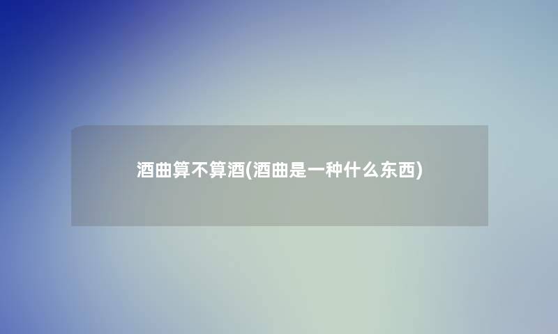 酒曲算不算酒(酒曲是一种什么东西) 酒曲算不算酒(酒曲是一种什么东西)