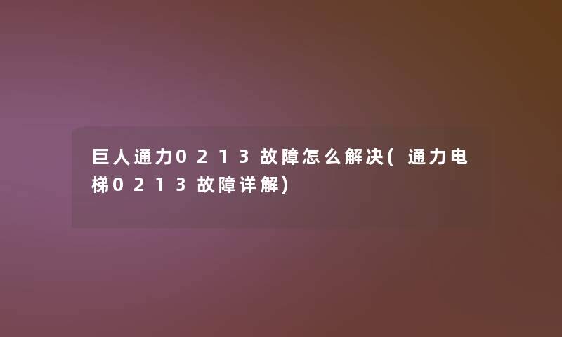 巨人通力0213故障怎么解决(通力电梯0213故障详解) 巨人通力0213故障怎么解决(通力电梯0213故障详解)