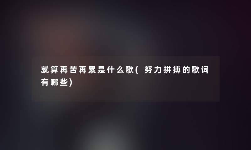 就算再苦再累是什么歌(努力拼搏的歌词有哪些) 就算再苦再累是什么歌(努力拼搏的歌词有哪些)