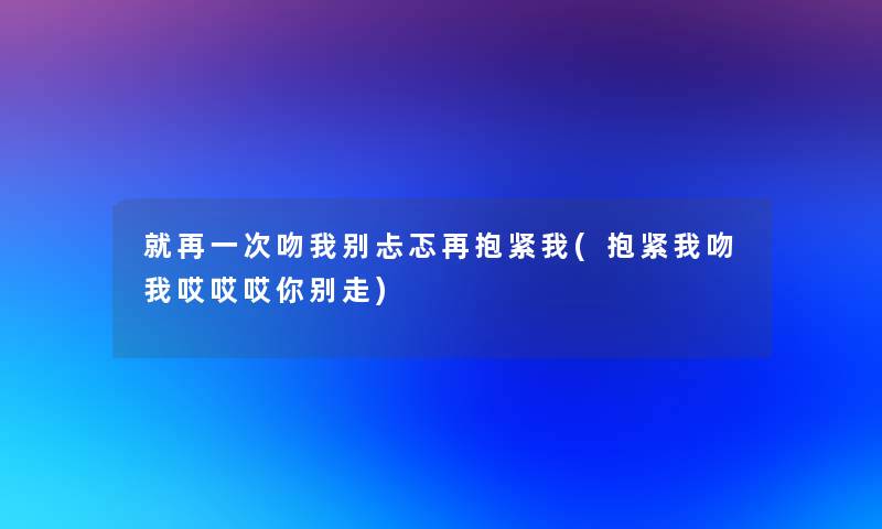 就再一次吻我别忐忑再抱紧我(抱紧我吻我哎哎哎你别走) 就再一次吻我别忐忑再抱紧我(抱紧我吻我哎哎哎你别走)