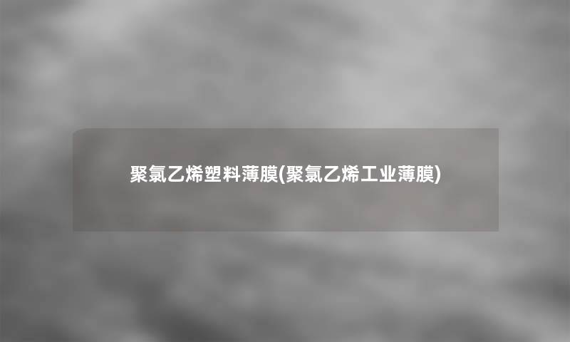 聚氯乙烯塑料薄膜(聚氯乙烯工业薄膜) 聚氯乙烯塑料薄膜(聚氯乙烯工业薄膜)