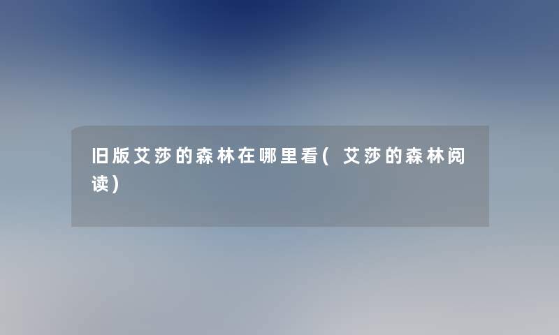 旧版艾莎的森林在哪里看(艾莎的森林阅读) 旧版艾莎的森林在哪里看(艾莎的森林阅读)