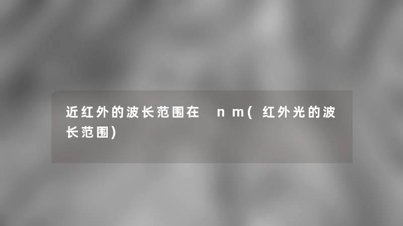 近红外的波长范围在 nm(红外光的波长范围) 近红外的波长范围在 nm(红外光的波长范围)
