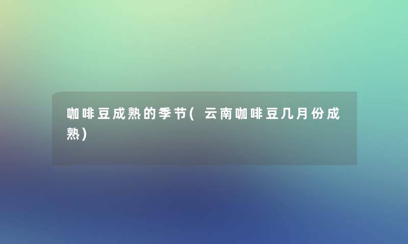 咖啡豆成熟的季节(云南咖啡豆几月份成熟) 咖啡豆成熟的季节(云南咖啡豆几月份成熟)