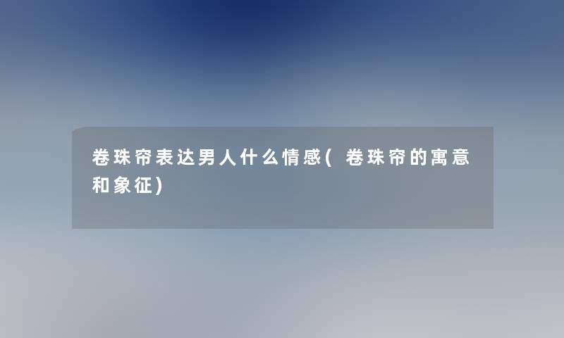 卷珠帘表达男人什么情感(卷珠帘的寓意和象征) 卷珠帘表达男人什么情感(卷珠帘的寓意和象征)