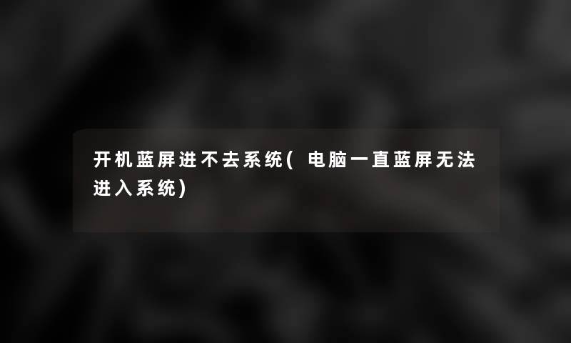 开机蓝屏进不去系统(电脑一直蓝屏无法进入系统) 开机蓝屏进不去系统(电脑一直蓝屏无法进入系统)