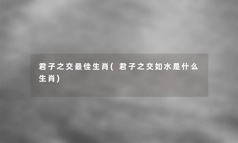 君子之交理想生肖(君子之交如水是什么生肖) 君子之交理想生肖(君子之交如水是什么生肖)