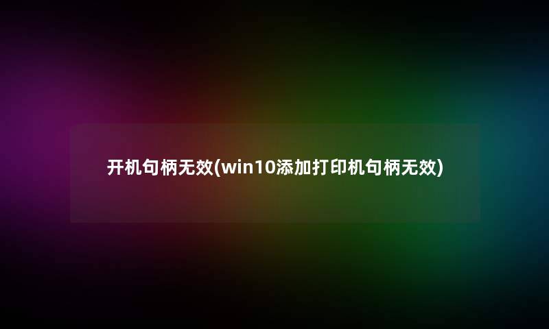 开机句柄无效(win10添加打印机句柄无效) 开机句柄无效(win10添加打印机句柄无效)