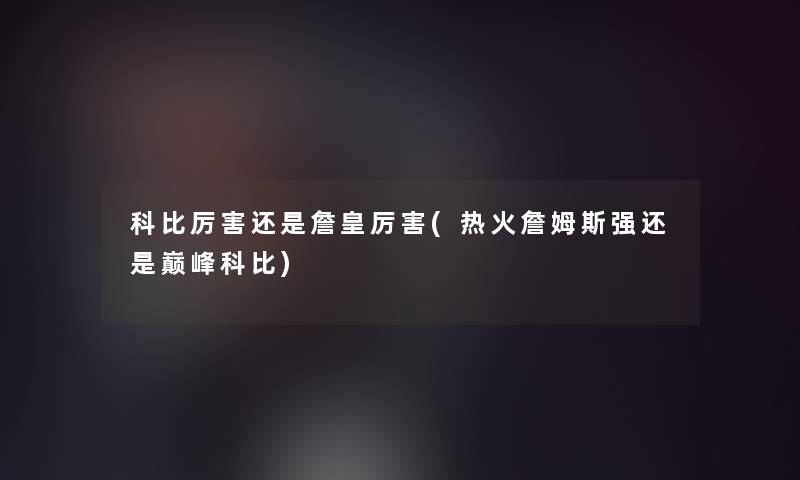 科比厉害还是詹皇厉害(热火詹姆斯强还是巅峰科比) 科比厉害还是詹皇厉害(热火詹姆斯强还是巅峰科比)