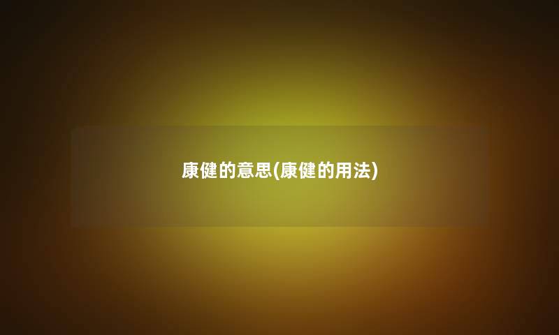 康健的意思(康健的用法) 康健的意思(康健的用法)