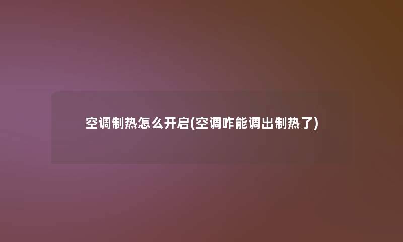 空调制热怎么开启(空调咋能调出制热了) 空调制热怎么开启(空调咋能调出制热了)
