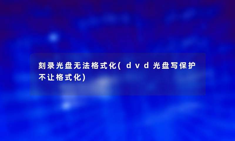 刻录光盘无法格式化(dvd光盘写保护不让格式化) 刻录光盘无法格式化(dvd光盘写保护不让格式化)