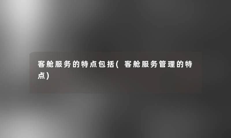 客舱服务的特点包括(客舱服务管理的特点) 客舱服务的特点包括(客舱服务管理的特点)