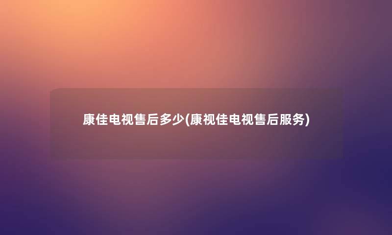 康佳电视售后多少(康视佳电视售后服务) 康佳电视售后多少(康视佳电视售后服务)