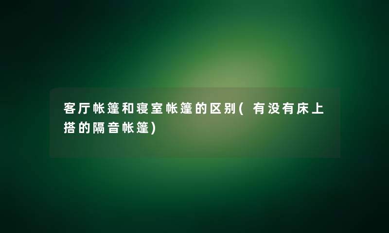 客厅帐篷和寝室帐篷的区别(有没有床上搭的隔音帐篷) 客厅帐篷和寝室帐篷的区别(有没有床上搭的隔音帐篷)