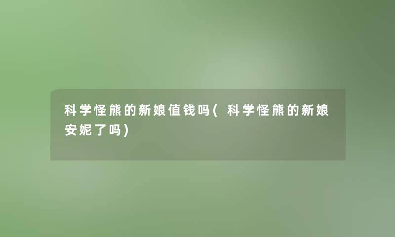 科学怪熊的新娘值钱吗(科学怪熊的新娘安妮了吗) 科学怪熊的新娘值钱吗(科学怪熊的新娘安妮了吗)