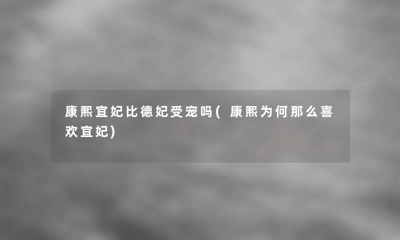 康熙宜妃比德妃受宠吗(康熙为何喜欢宜妃) 康熙宜妃比德妃受宠吗(康熙为何喜欢宜妃)