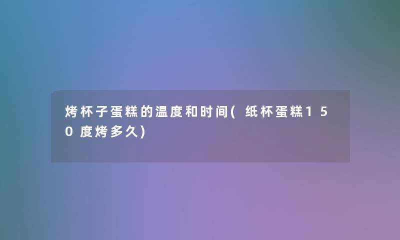烤杯子蛋糕的温度和时间(纸杯蛋糕150度烤多久) 烤杯子蛋糕的温度和时间(纸杯蛋糕150度烤多久)