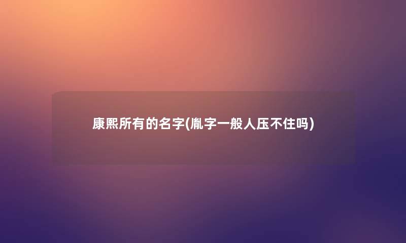 康熙所有的名字(胤字一般人压不住吗) 康熙所有的名字(胤字一般人压不住吗)