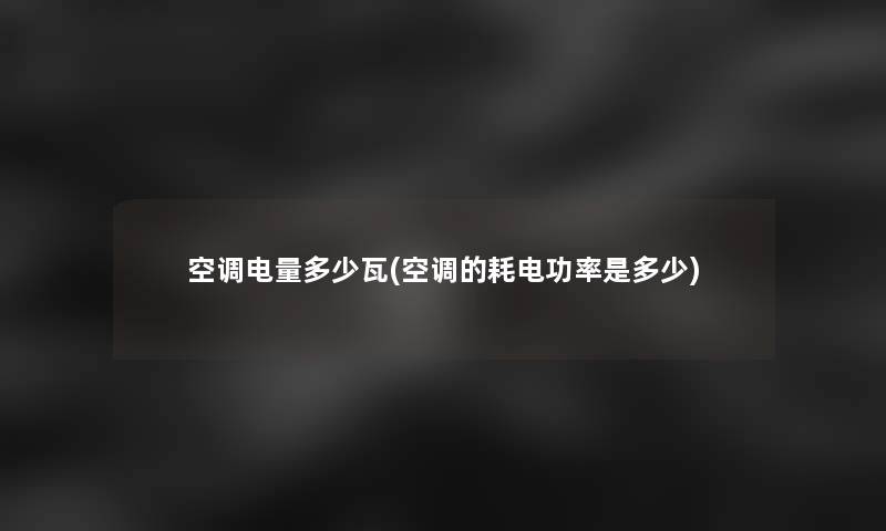 空调电量多少瓦(空调的耗电功率是多少) 空调电量多少瓦(空调的耗电功率是多少)