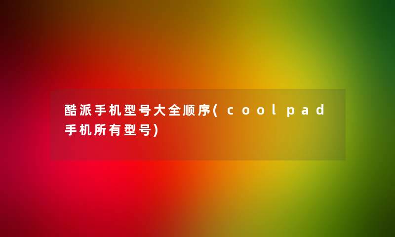 酷派手机型号大全顺序(coolpad手机所有型号) 酷派手机型号大全顺序(coolpad手机所有型号)