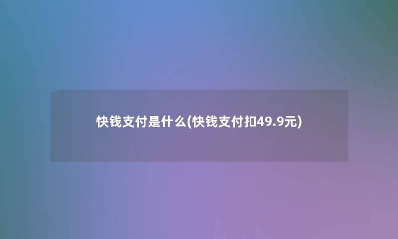 快钱支付是什么(快钱支付扣49.9元) 快钱支付是什么(快钱支付扣49.9元)