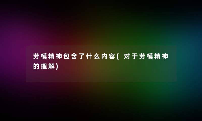 劳模精神包含了什么内容(对于劳模精神的理解) 劳模精神包含了什么内容(对于劳模精神的理解)