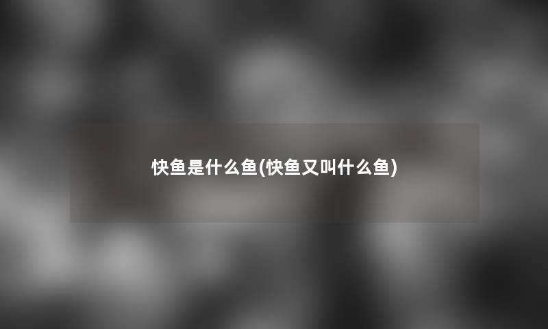 快鱼是什么鱼(快鱼又叫什么鱼) 快鱼是什么鱼(快鱼又叫什么鱼)