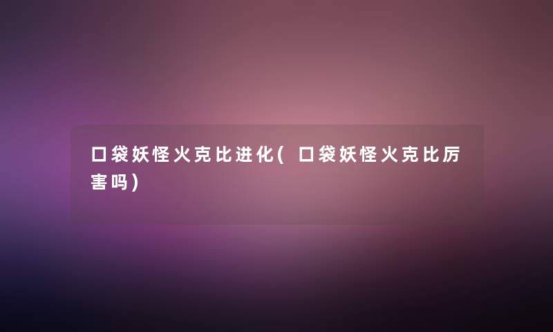 口袋妖怪火克比进化(口袋妖怪火克比厉害吗) 口袋妖怪火克比进化(口袋妖怪火克比厉害吗)