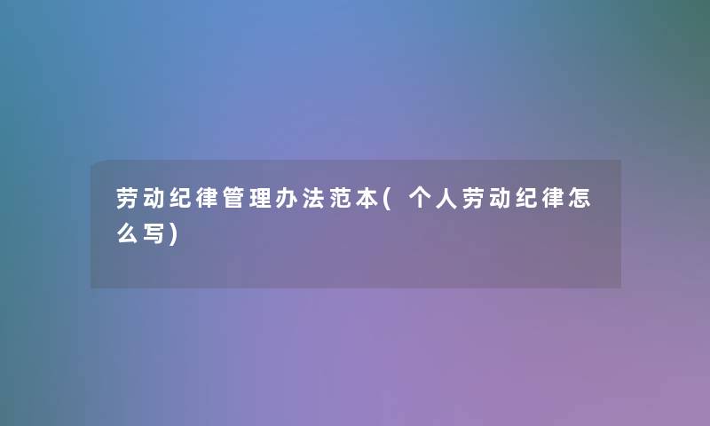 劳动纪律管理办法范本(个人劳动纪律怎么写) 劳动纪律管理办法范本(个人劳动纪律怎么写)