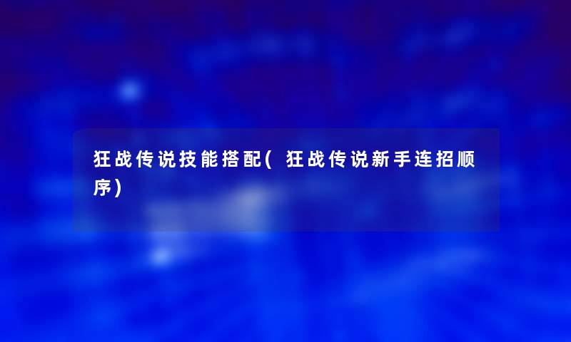狂战传说技能搭配(狂战传说新手连招顺序) 狂战传说技能搭配(狂战传说新手连招顺序)