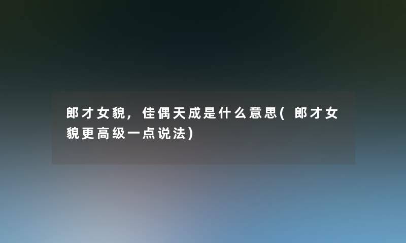 郎才女貌,佳偶天成是什么意思(郎才女貌更高级一点说法) 郎才女貌,佳偶天成是什么意思(郎才女貌更高级一点说法)