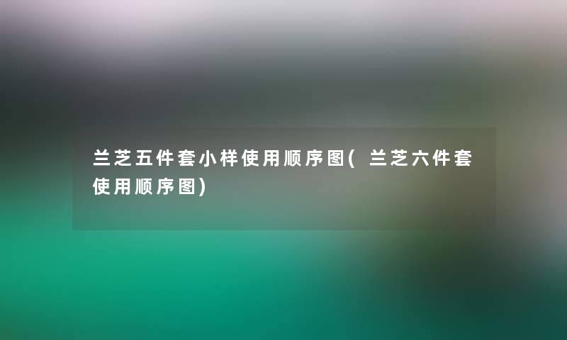 兰芝五件套小样使用顺序图(兰芝六件套使用顺序图) 兰芝五件套小样使用顺序图(兰芝六件套使用顺序图)