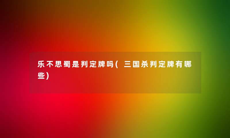 乐不思蜀是判定牌吗(三国杀判定牌有哪些) 乐不思蜀是判定牌吗(三国杀判定牌有哪些)
