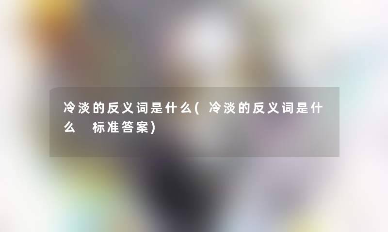 冷淡的反义词是什么(冷淡的反义词是什么 标准答案) 冷淡的反义词是什么(冷淡的反义词是什么 标准答案)