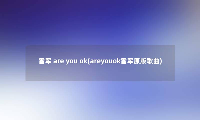 雷军 are you ok(areyouok雷军原歌曲) 雷军 are you ok(areyouok雷军原歌曲)